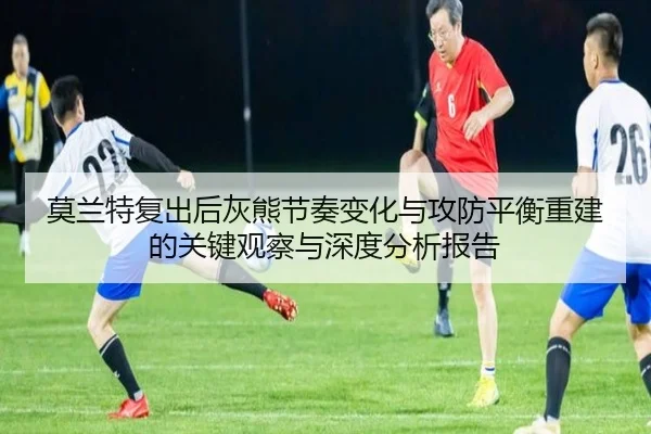 莫兰特复出后灰熊节奏变化与攻防平衡重建的关键观察与深度分析报告