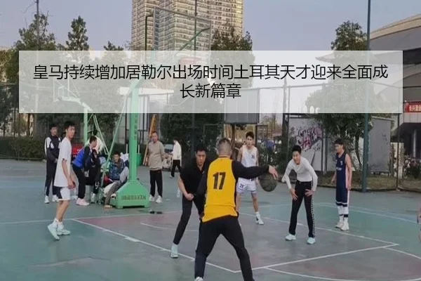 皇马持续增加居勒尔出场时间土耳其天才迎来全面成长新篇章