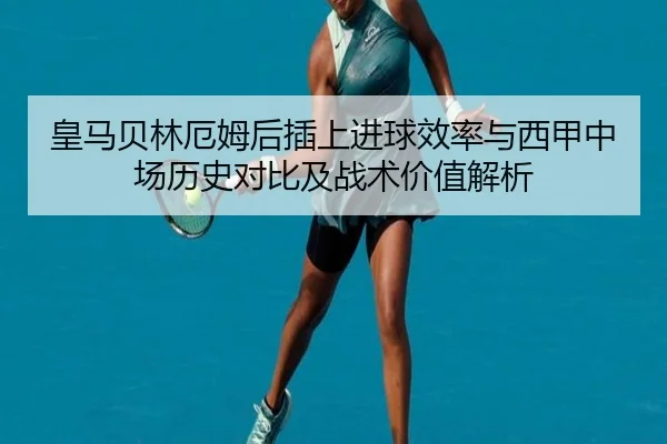 皇马贝林厄姆后插上进球效率与西甲中场历史对比及战术价值解析