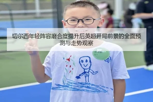切尔西年轻阵容磨合度提升后英超开局前景的全面预测与走势观察