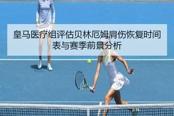 皇马医疗组评估贝林厄姆肩伤恢复时间表与赛季前景分析