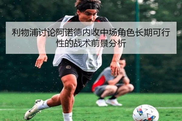 利物浦讨论阿诺德内收中场角色长期可行性的战术前景分析