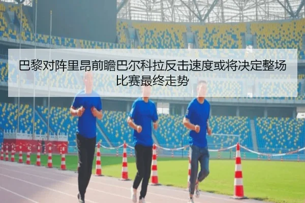 巴黎对阵里昂前瞻巴尔科拉反击速度或将决定整场比赛最终走势